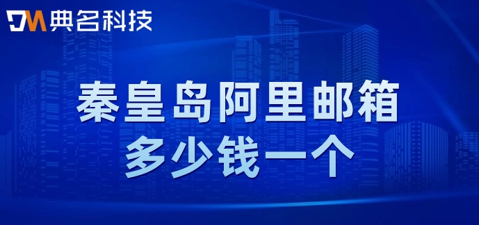 秦皇岛阿里邮箱多少钱一个？阿里邮箱套餐收费价格