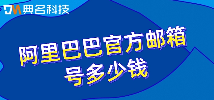 阿里巴巴官方邮箱号多少钱？阿里邮箱注册收费