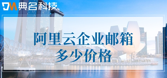 阿里企业邮箱注册1块钱：阿里云企业邮箱多少价格