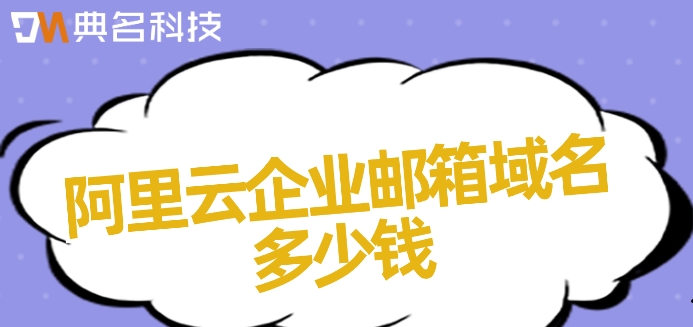 阿里云企业邮箱域名多少钱？阿里企业邮箱收费价格表