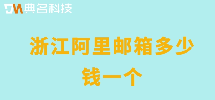 浙江阿里邮箱多少钱一个？阿里云邮箱企业版收费