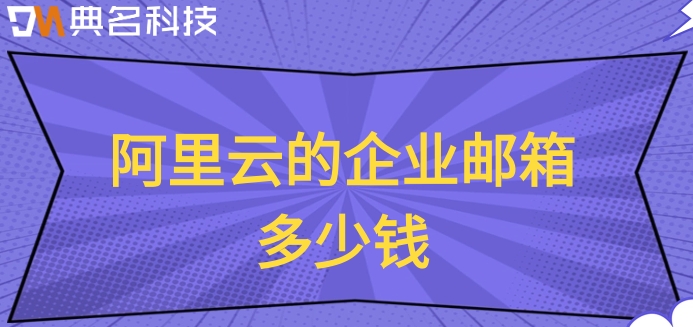 阿里云的企业邮箱多少钱？阿里云的企业邮箱收费标准