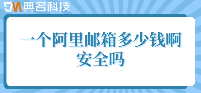 一个阿里邮箱多少钱啊安全吗