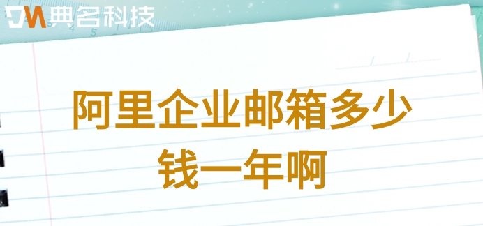 阿里企业邮箱多少钱一年啊？阿里企业邮箱收费版价格
