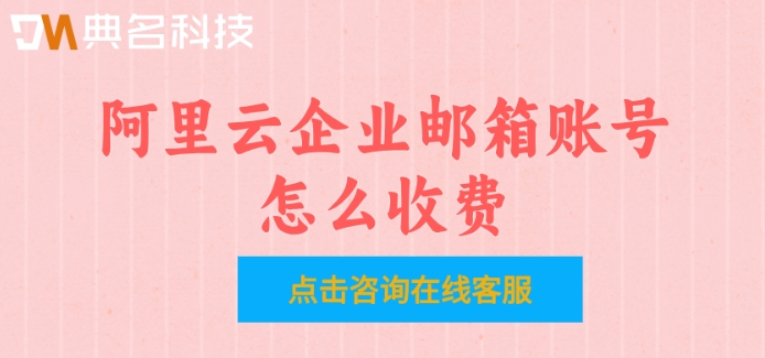 阿里云邮箱收费：阿里云企业邮箱账号怎么收费